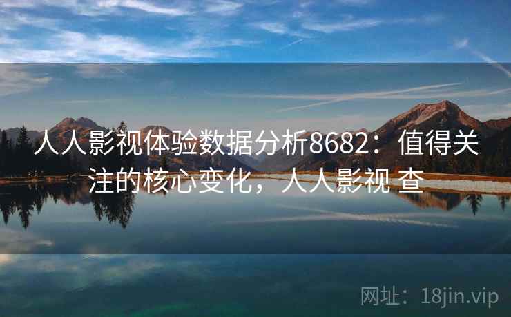 人人影视体验数据分析8682：值得关注的核心变化，人人影视 查