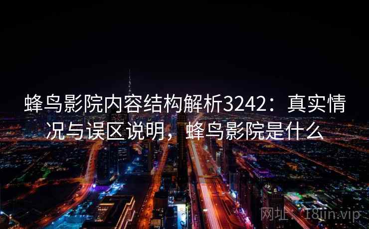 蜂鸟影院内容结构解析3242：真实情况与误区说明，蜂鸟影院是什么