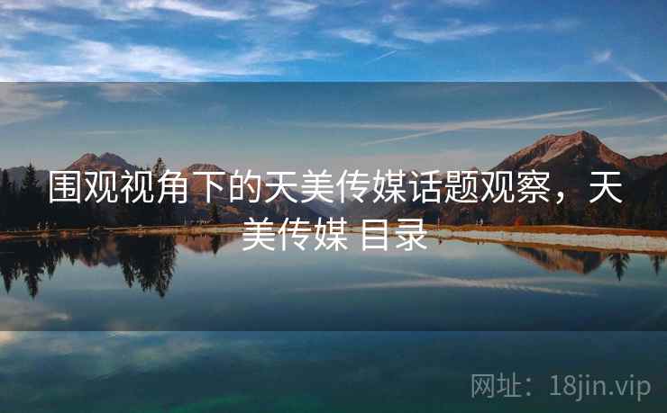 围观视角下的天美传媒话题观察，天美传媒 目录