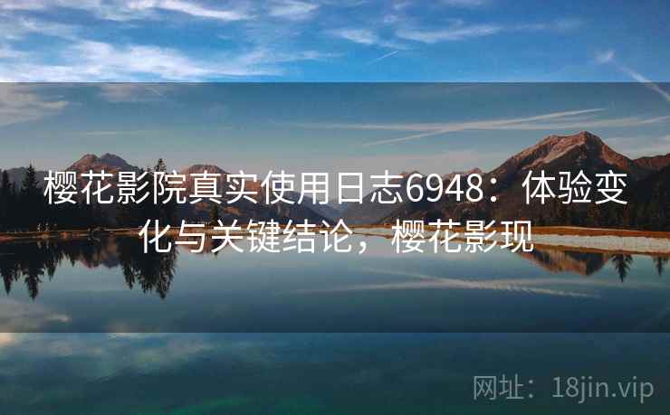 樱花影院真实使用日志6948：体验变化与关键结论，樱花影现