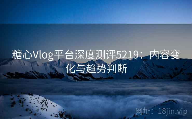 糖心Vlog平台深度测评5219：内容变化与趋势判断