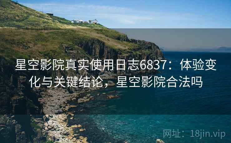 星空影院真实使用日志6837:体验变化与关键结论,星空影院合法吗 星空影院真实使用日志6837:体验变化与关键结论,星空影院合法吗