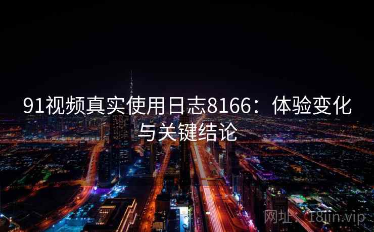 91视频真实使用日志8166:体验变化与关键结论 91视频真实使用日志8166:体验变化与关键结论