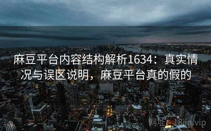 麻豆平台内容结构解析1634：真实情况与误区说明，麻豆平台真的假的