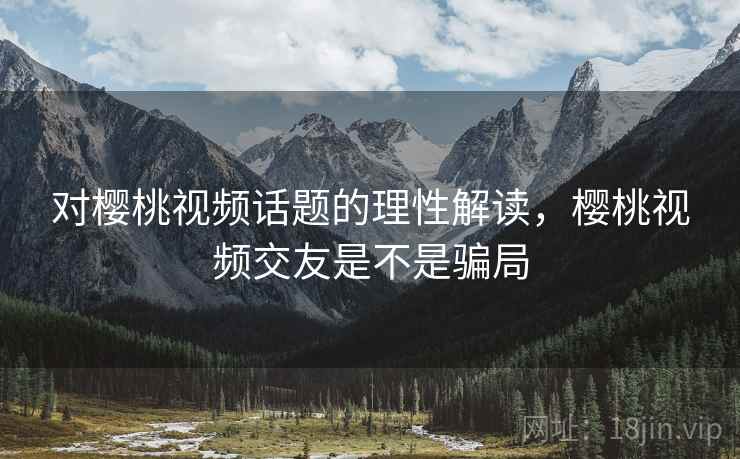 对樱桃视频话题的理性解读,樱桃视频交友是不是骗局 对樱桃视频话题的理性解读,樱桃视频交友是不是骗局