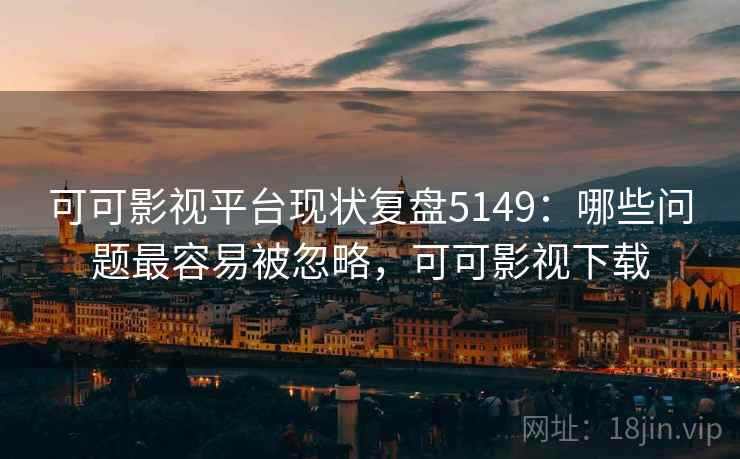可可影视平台现状复盘5149:哪些问题最容易被忽略,可可影视下载 可可影视平台现状复盘5149:哪些问题最容易被忽略,可可影视下载